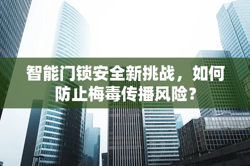 智能门锁安全新挑战，如何防止梅毒传播风险？