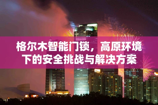 格尔木智能门锁，高原环境下的安全挑战与解决方案
