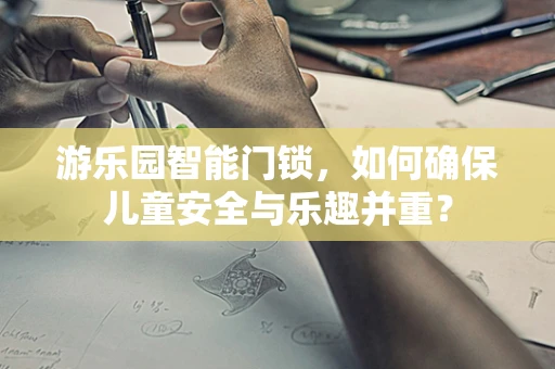 游乐园智能门锁，如何确保儿童安全与乐趣并重？