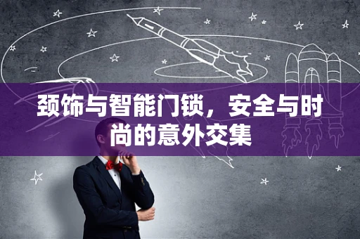 颈饰与智能门锁，安全与时尚的意外交集