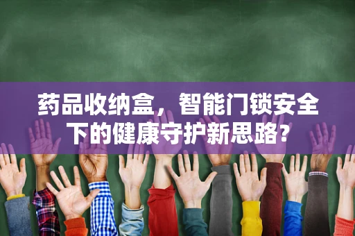 药品收纳盒，智能门锁安全下的健康守护新思路？