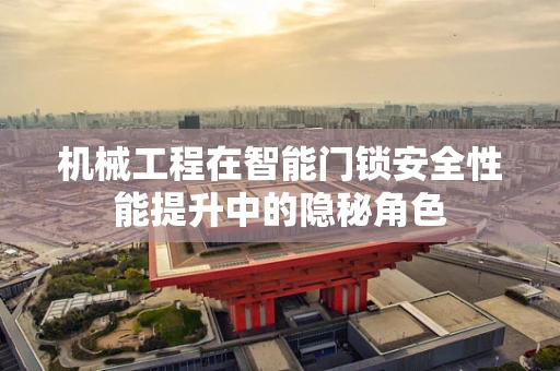 机械工程在智能门锁安全性能提升中的隐秘角色