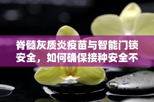 脊髓灰质炎疫苗与智能门锁安全，如何确保接种安全不被‘锁’住？