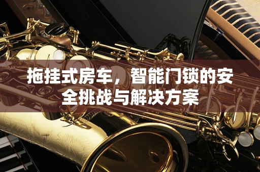 拖挂式房车，智能门锁的安全挑战与解决方案