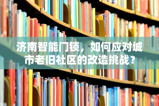 济南智能门锁，如何应对城市老旧社区的改造挑战？