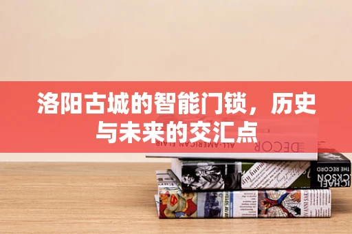 洛阳古城的智能门锁，历史与未来的交汇点
