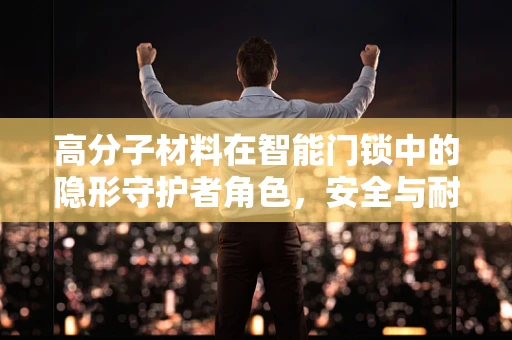 高分子材料在智能门锁中的隐形守护者角色，安全与耐用的双重挑战