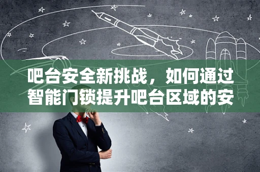 吧台安全新挑战，如何通过智能门锁提升吧台区域的安全防护？
