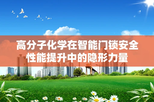高分子化学在智能门锁安全性能提升中的隐形力量