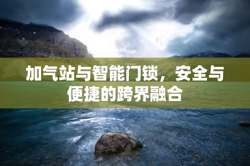 加气站与智能门锁，安全与便捷的跨界融合