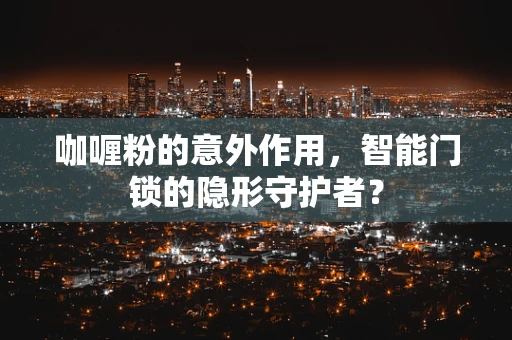 咖喱粉的意外作用，智能门锁的隐形守护者？