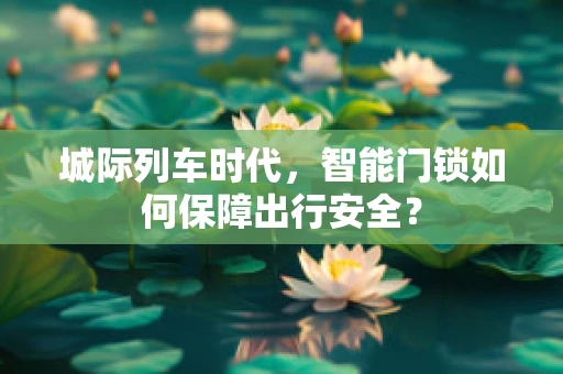 城际列车时代，智能门锁如何保障出行安全？