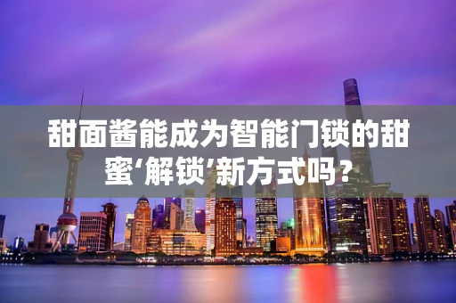甜面酱能成为智能门锁的甜蜜‘解锁’新方式吗？