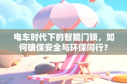 电车时代下的智能门锁，如何确保安全与环保同行？