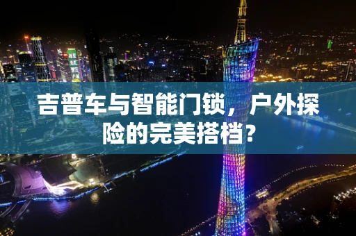 吉普车与智能门锁，户外探险的完美搭档？