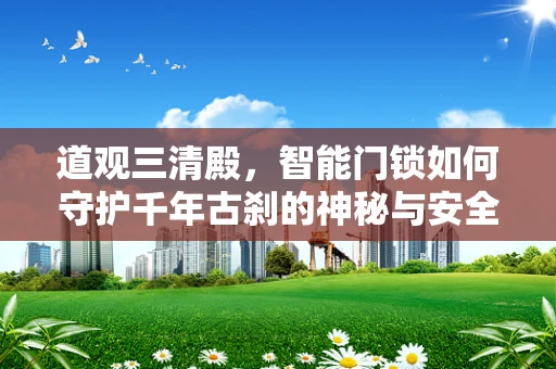 道观三清殿，智能门锁如何守护千年古刹的神秘与安全？