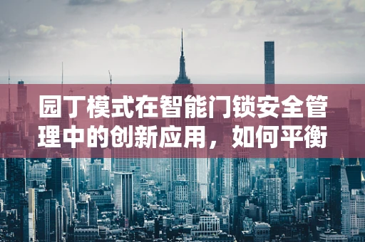 园丁模式在智能门锁安全管理中的创新应用，如何平衡安全与便利？