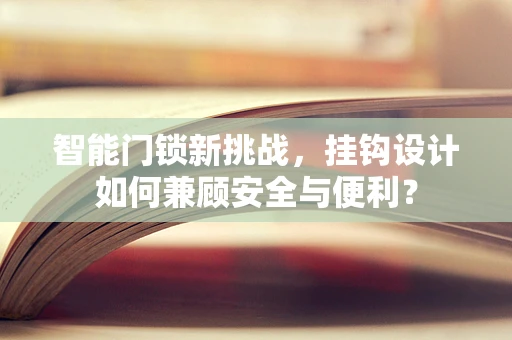 智能门锁新挑战，挂钩设计如何兼顾安全与便利？