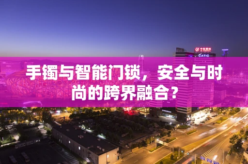 手镯与智能门锁，安全与时尚的跨界融合？