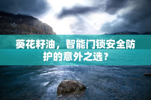 葵花籽油，智能门锁安全防护的意外之选？