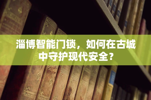 淄博智能门锁，如何在古城中守护现代安全？