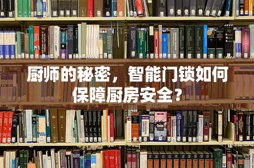 厨师的秘密，智能门锁如何保障厨房安全？