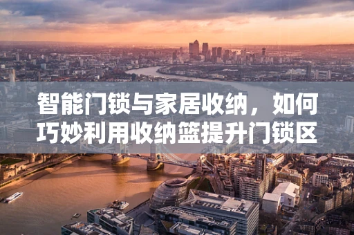 智能门锁与家居收纳，如何巧妙利用收纳篮提升门锁区域整洁度？