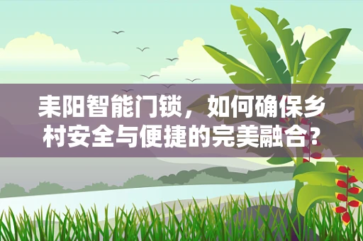 耒阳智能门锁，如何确保乡村安全与便捷的完美融合？