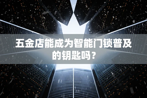 五金店能成为智能门锁普及的钥匙吗？