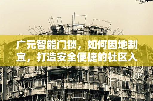 广元智能门锁，如何因地制宜，打造安全便捷的社区入口？