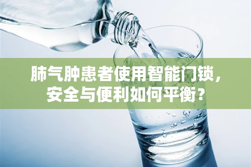 肺气肿患者使用智能门锁，安全与便利如何平衡？