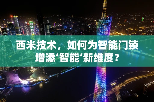 西米技术，如何为智能门锁增添‘智能’新维度？