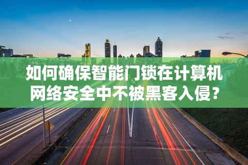 如何确保智能门锁在计算机网络安全中不被黑客入侵？