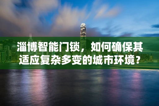 淄博智能门锁，如何确保其适应复杂多变的城市环境？