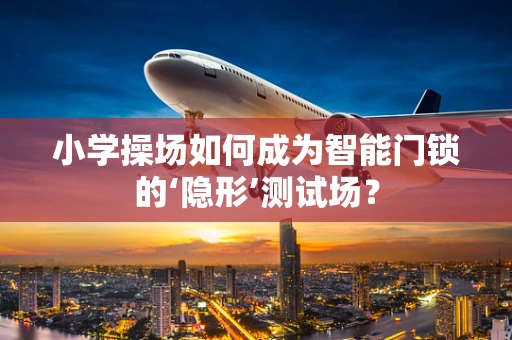 小学操场如何成为智能门锁的‘隐形’测试场？