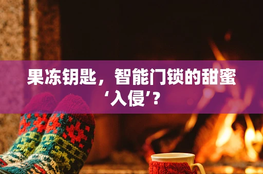 果冻钥匙，智能门锁的甜蜜‘入侵’？