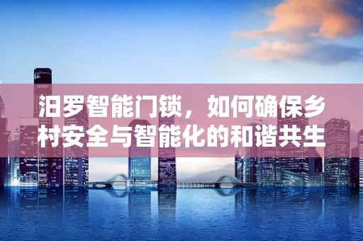 汨罗智能门锁，如何确保乡村安全与智能化的和谐共生？