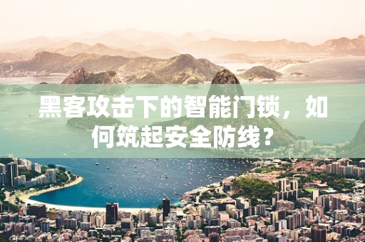 黑客攻击下的智能门锁，如何筑起安全防线？