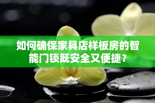 如何确保家具店样板房的智能门锁既安全又便捷？