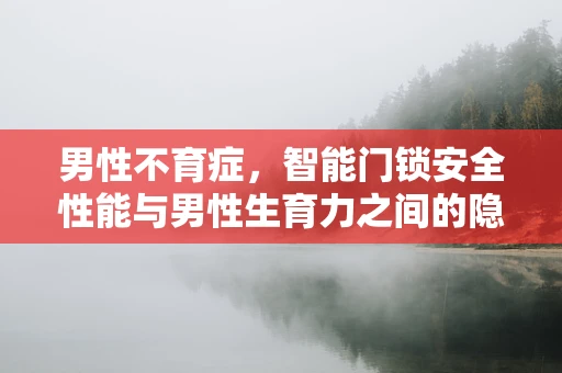 男性不育症，智能门锁安全性能与男性生育力之间的隐秘联系？