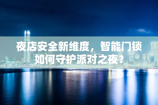 夜店安全新维度，智能门锁如何守护派对之夜？