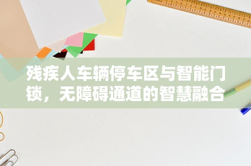 残疾人车辆停车区与智能门锁，无障碍通道的智慧融合