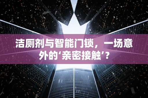 洁厕剂与智能门锁，一场意外的‘亲密接触’？