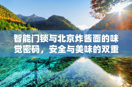 智能门锁与北京炸酱面的味觉密码，安全与美味的双重解锁