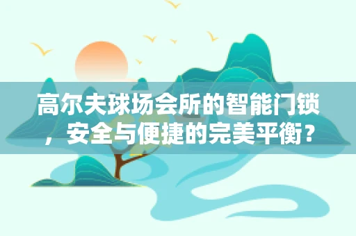 高尔夫球场会所的智能门锁，安全与便捷的完美平衡？