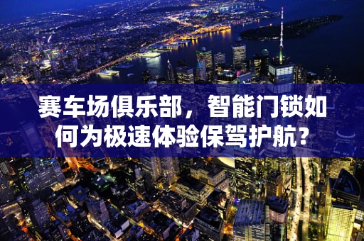 赛车场俱乐部，智能门锁如何为极速体验保驾护航？