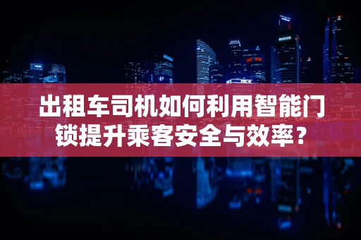 出租车司机如何利用智能门锁提升乘客安全与效率？