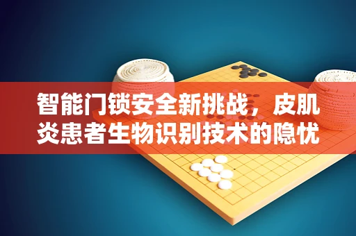 智能门锁安全新挑战，皮肌炎患者生物识别技术的隐忧？