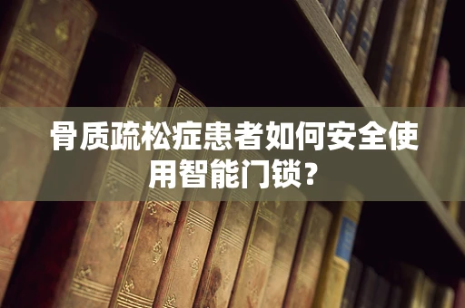 骨质疏松症患者如何安全使用智能门锁？