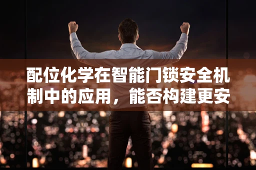配位化学在智能门锁安全机制中的应用，能否构建更安全的生物识别锁？